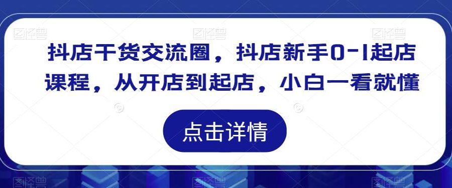 抖店干货交流圈，抖店新手0-1起店课程，从开店到起店，小白一看就懂
