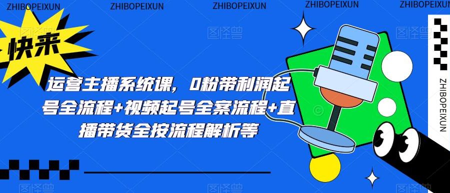 运营主播系统课，0粉带利润起号全流程+视频起号全案流程+直播带货全按流程解析等
