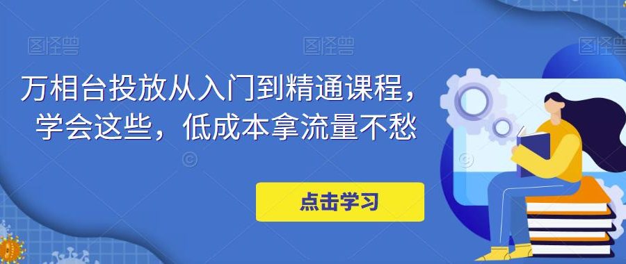 （4920期）万相台投放·新手到精通课程，学会这些，低成本拿流量不愁！