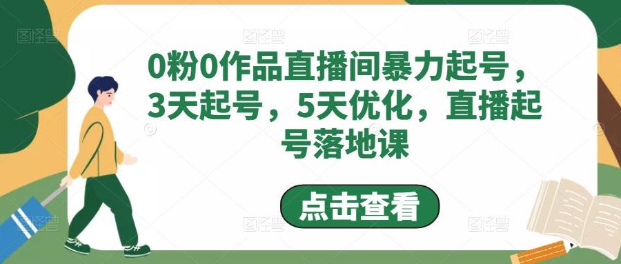 （4917期）0粉0作品直播间暴力起号，3天起号，5天优化，直播起号落地课