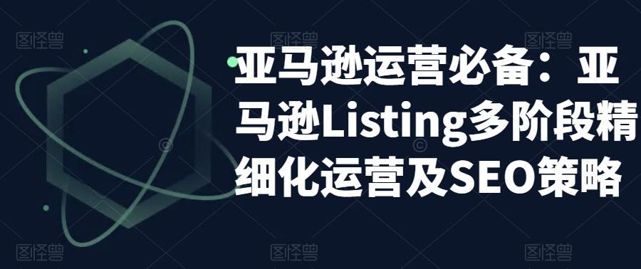 亚马逊运营必备：亚马逊Listing多阶段精细化运营及SEO策略