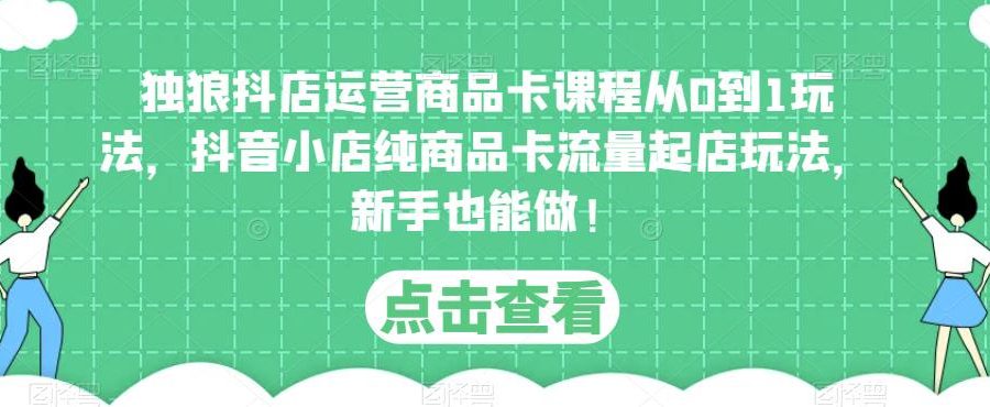 独狼抖店运营商品卡课程从0到1玩法，抖音小店纯商品卡流量起店玩法，新手也能做！