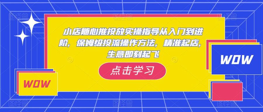 小店随心推投放实操指导从入门到进阶，保姆级投流操作方法，精准起店，生意即刻起飞