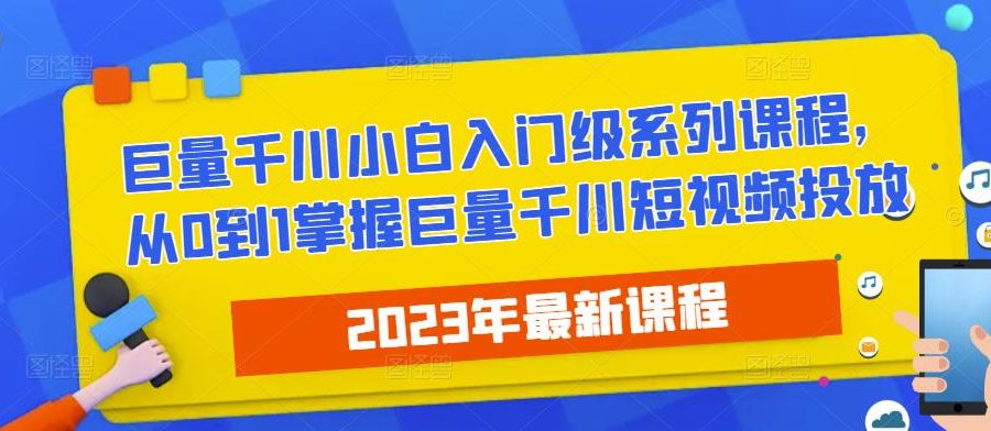 2023最新巨量千川小白入门级系列课程，从0到1掌握巨量千川短视频投放