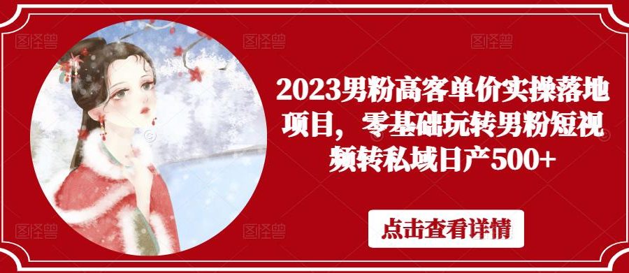 2023男粉高客单价实操落地项目，零基础玩转男粉短视频转私域日产500+