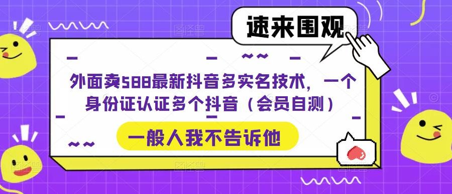 外面卖588最新抖音多实名技术，一个身份证认证多个抖音（会员自测）