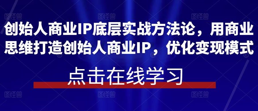 创始人商业IP底层实战方法论，用商业思维打造创始人商业IP，优化变现模式