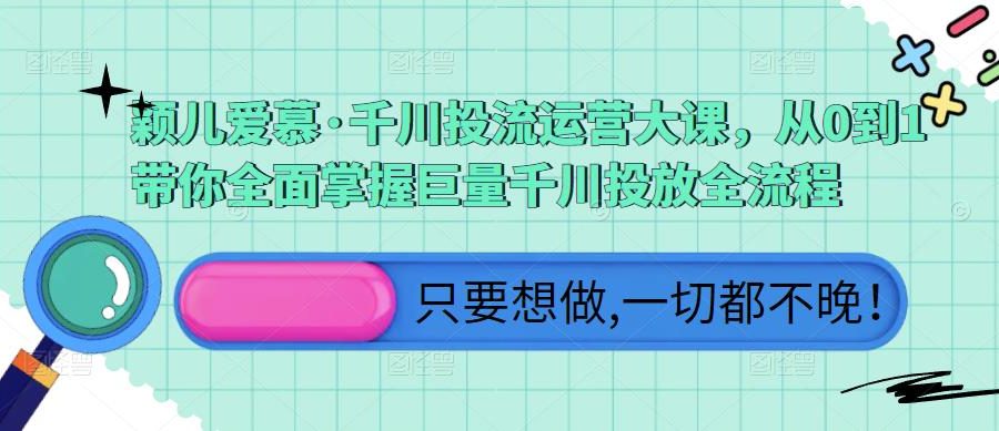 颖儿爱慕·千川投流运营大课，从0到1带你全面掌握巨量千川投放全流程
