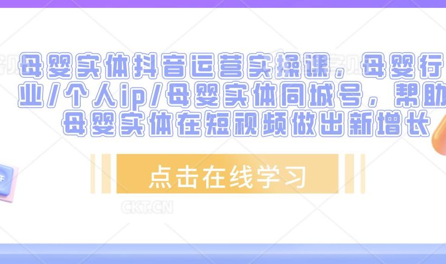 母婴实体抖音运营实操课，母婴行业/个人ip/母婴实体同城号，帮助母婴实体在短视频做出新增长