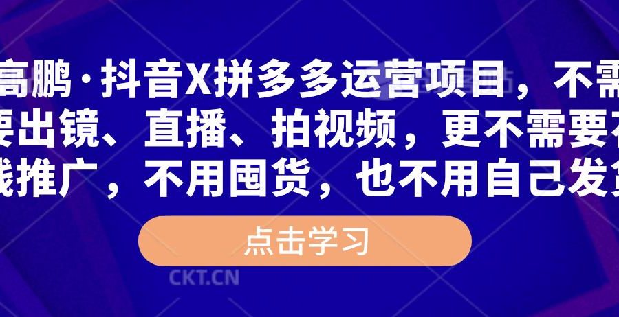 高鹏·抖音X拼多多运营项目，不需要出镜、直播、拍视频，不需要花钱推广，不用囤货，不用自己发货