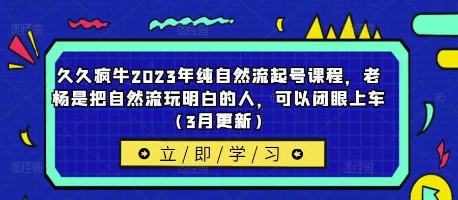 久久疯牛2023年纯自然流起号课程，老杨是把自然流玩明白的人，可以闭眼上车（3月更新）