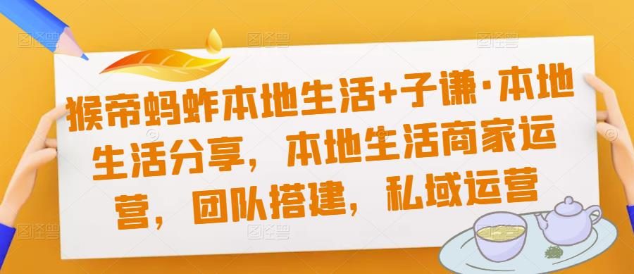 猴帝蚂蚱本地生活+子谦·本地生活分享，本地生活商家运营，团队搭建，私域运营