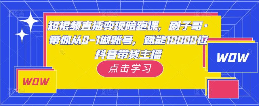 短视频直播变现陪跑课，刷子哥·带你从0-1做账号，赋能10000位抖音带货主播