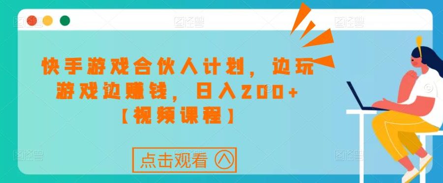快手游戏合伙人计划项目，边玩游戏边赚钱，日入200+【视频课程】