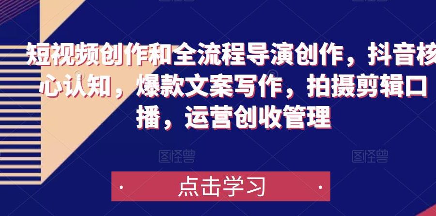 短视频创作和全流程导演创作，抖音核心认知，爆款文案写作，拍摄剪辑口播，运营创收管理