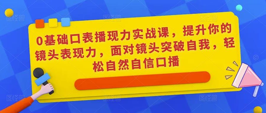 0基础口表播‬现力实战课，提升你的镜头表现力，面对镜头突破自我，轻松自然自信口播