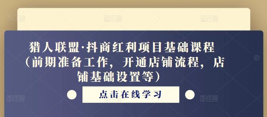 猎人联盟·抖商红利项目基础课程（前期准备工作，开通店铺流程，店铺基础设置等）