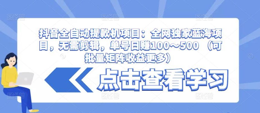 抖音全自动提款机项目：全网独家蓝海项目，无需剪辑，单号日赚100～500 （可批量矩阵收益更多）