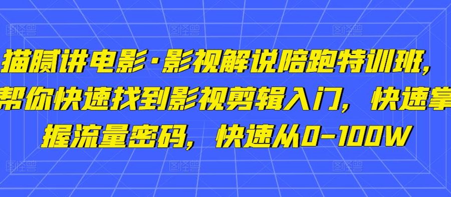 猫腻讲电影·影视解说陪跑特训班，帮你快速找到影视剪辑入门，快速掌握流量密码，快速从0-100W