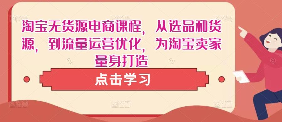 淘宝无货源电商课程，从选品和货源，到流量运营优化，为淘宝卖家量身打造