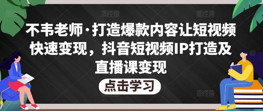 不韦老师·打造爆款内容让短视频快速变现，抖音短视频IP打造及直播课变现