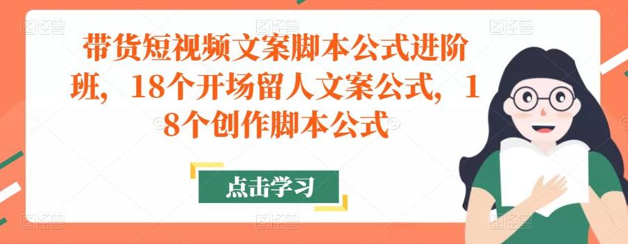 带货短视频文案脚本公式进阶班，18个开场留人文案公式，18个创作脚本公式