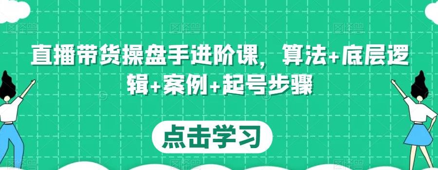 直播带货操盘手进阶课，算法+底层逻辑+案例+起号步骤