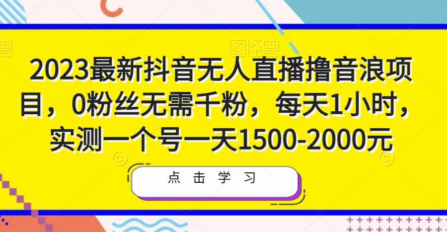 2023最新抖音无人直播撸音浪项目，0粉丝无需千粉，每天1小时，实测一个号一天1500-2000元