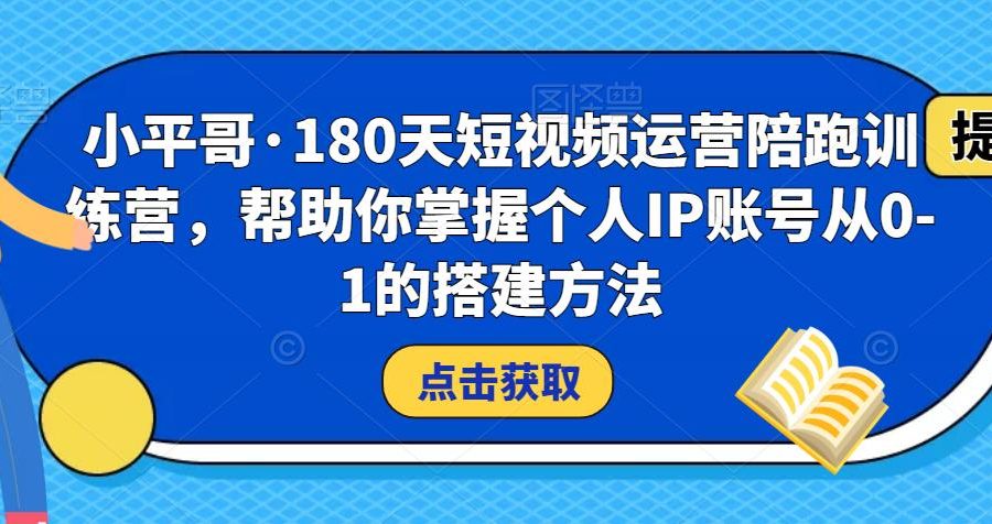 小平哥·180天短视频运营陪跑训练营，帮助你掌握个人IP账号从0-1的搭建方法