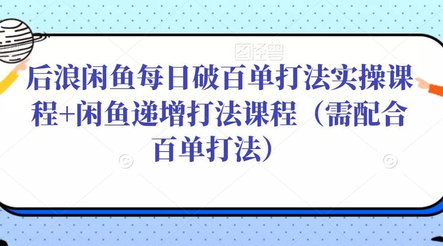 后浪闲鱼每日破百单打法实操课程+闲鱼递增打法课程（需配合百单打法）