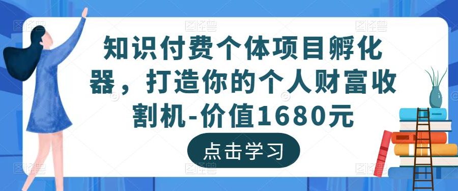 知识付费个体项目孵化器，打造你的个人财富收割机-价值1680元