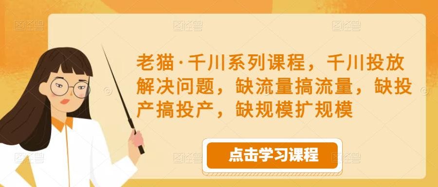 老猫·千川系列课程，千川投放解决问题，缺流量搞流量，缺投产搞投产，缺规模扩规模