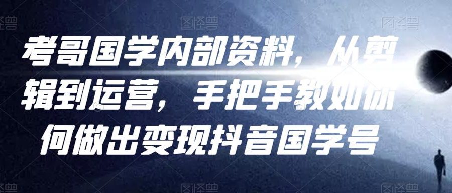考哥国学内部资料，从剪辑到运营，手把手教如你‬何做出变现抖音‬国学号（教程+素材+模板）