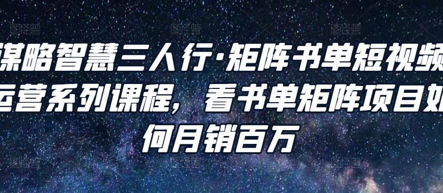 谋略智慧三人行·矩阵书单短视频运营系列课程，看书单矩阵项目如何月销百万