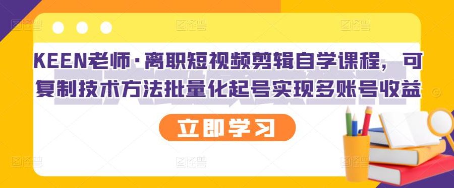 KEEN老师·离职短视频剪辑自学课程，可复制技术方法批量化起号实现多账号收益
