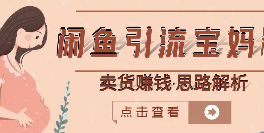 闲鱼引流宝妈粉+卖货赚钱一个月收益30000+（实操视频教程）