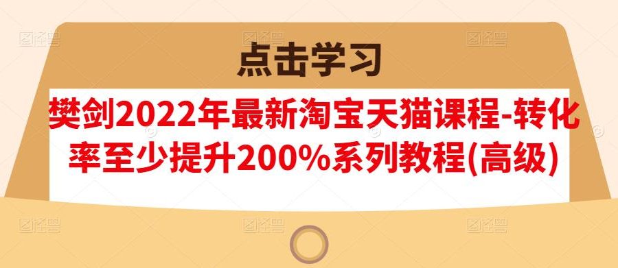 樊剑2022年最新淘宝天猫课程-转化率至少提升200%系列教程(高级)