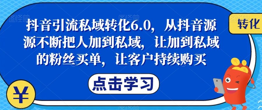 抖音引流私域转化6.0，从抖音源源不断把人加到私域，让加到私域的粉丝买单，让客户持续购买