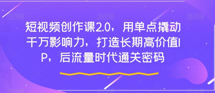 短视频创作课2.0，用单点撬动千万影响力，打造长期高价值IP，后流量时代通关密码