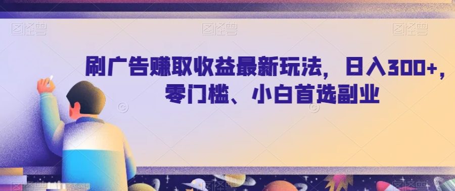 刷广告赚取收益最新玩法，日入300+，零门槛、小白首选副业【揭秘】