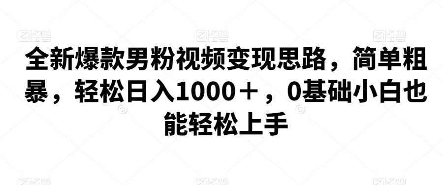 全新爆款男粉视频变现思路，简单粗暴，轻松日入1000＋，0基础小白也能轻松上手