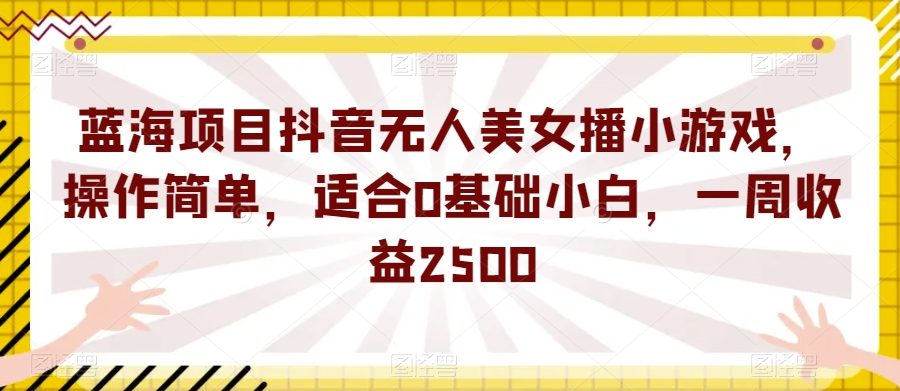 蓝海项目抖音无人美女播小游戏，操作简单，适合0基础小白，一周收益2500【揭秘】