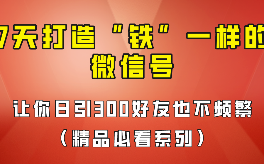 [引流变现]7天养出“铁”一样的微信号，日引300粉不频繁，方法价值880元！