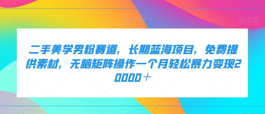 二手美学男粉赛道，长期蓝海项目，无脑矩阵操作一个月轻松暴力变现20000＋