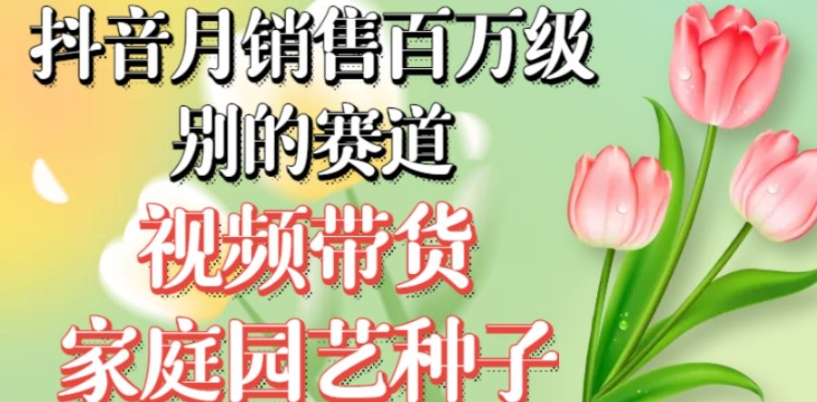 抖音月销售百万级别的赛道，视频带货家庭园艺种子，无需实拍小白可做
