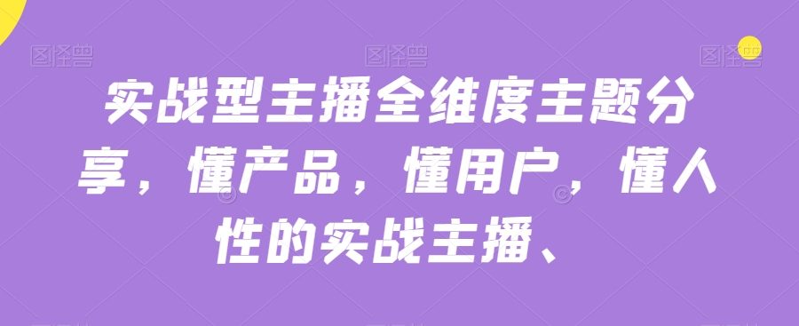 实战型主播全维度主题分享，懂产品，懂用户，懂人性的实战主播