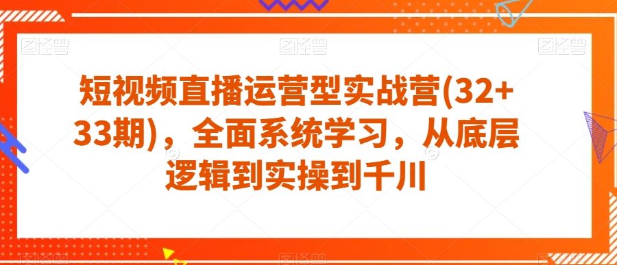 短视频直播运营型实战营(32+33期)，全面系统学习，从底层逻辑到实操到千川