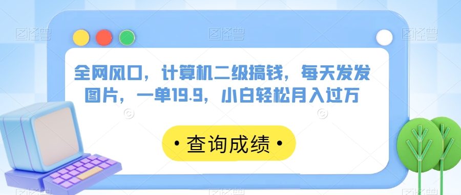 全网风口，计算机二级搞钱，每天发发图片，一单19.9，小白轻松月入过万【揭秘】