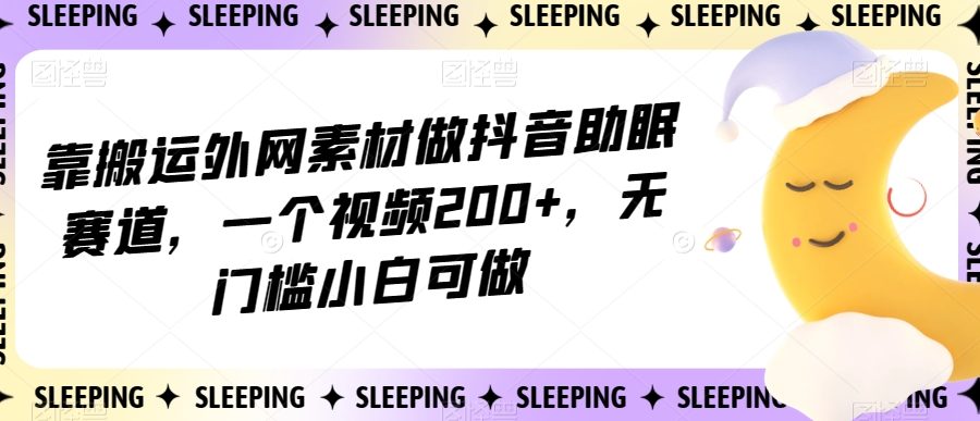 靠搬运外网素材做抖音助眠赛道，一个视频200+，无门槛小白可做【揭秘】