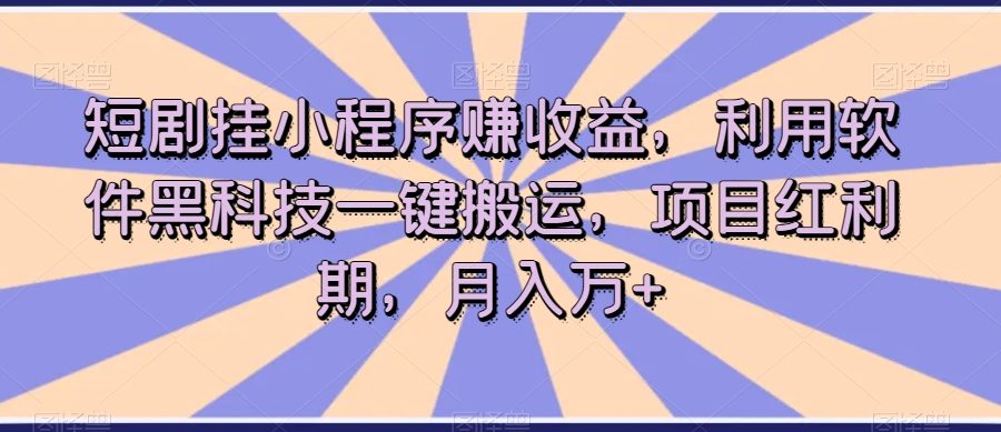短剧挂小程序赚收益，利用软件黑科技一键搬运，项目红利期，月入万+【揭秘】